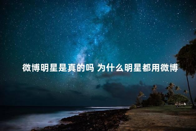 微博明星是真的吗 为什么明星都用微博